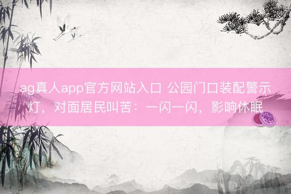ag真人app官方网站入口 公园门口装配警示灯，对面居民叫苦：一闪一闪，影响休眠
