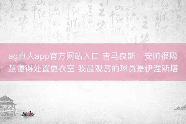 ag真人app官方网站入口 吉马良斯：安帅很聪慧懂得处置更衣室 我最观赏的球员是伊涅斯塔