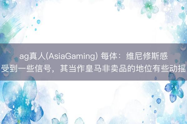 ag真人(AsiaGaming) 每体：维尼修斯感受到一些信号，其当作皇马非卖品的地位有些动摇