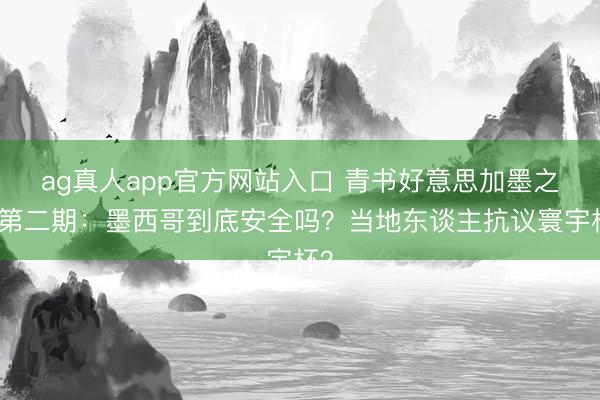 ag真人app官方网站入口 青书好意思加墨之旅第二期：墨西哥到底安全吗？当地东谈主抗议寰宇杯？