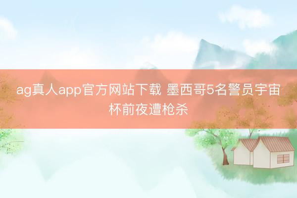 ag真人app官方网站下载 墨西哥5名警员宇宙杯前夜遭枪杀