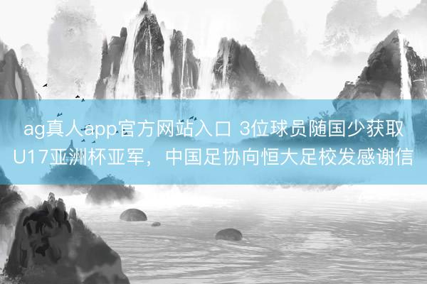 ag真人app官方网站入口 3位球员随国少获取U17亚洲杯亚军，中国足协向恒大足校发感谢信