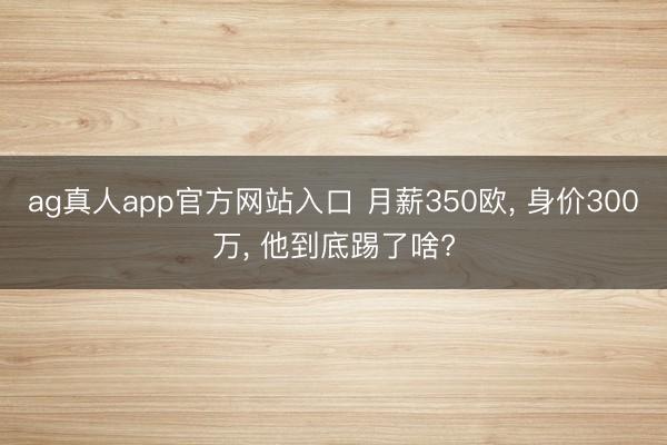 ag真人app官方网站入口 月薪350欧， 身价300万， 他到底踢了啥?