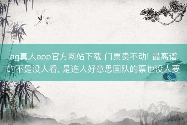 ag真人app官方网站下载 门票卖不动! 最离谱的不是没人看， 是连人好意思国队的票也没人要