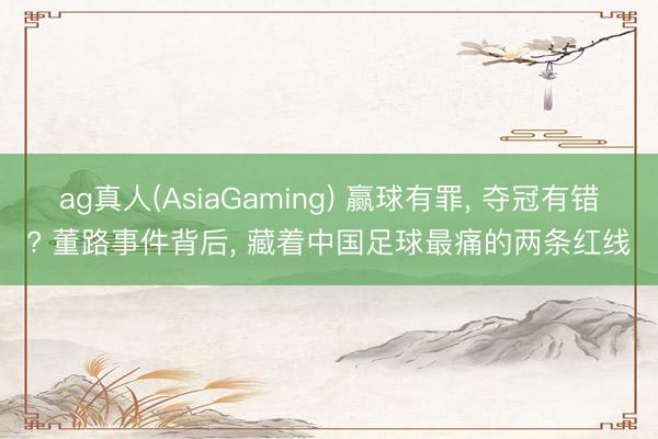 ag真人(AsiaGaming) 赢球有罪， 夺冠有错? 董路事件背后， 藏着中国足球最痛的两条红线