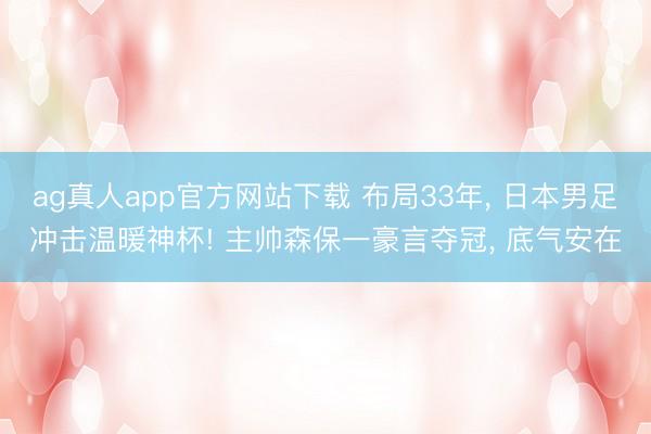 ag真人app官方网站下载 布局33年， 日本男足冲击温暖神杯! 主帅森保一豪言夺冠， 底气安在