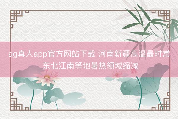 ag真人app官方网站下载 河南新疆高温最时常 东北江南等地暑热领域缩减