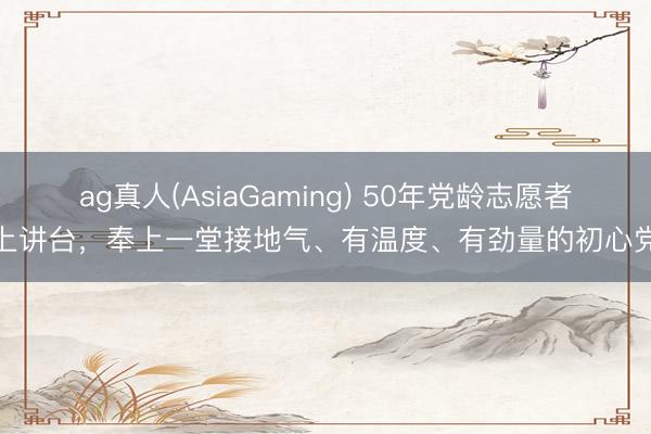 ag真人(AsiaGaming) 50年党龄志愿者走上讲台，奉上一堂接地气、有温度、有劲量的初心党课