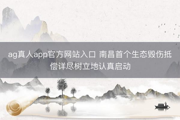 ag真人app官方网站入口 南昌首个生态毁伤抵偿详尽树立地认真启动
