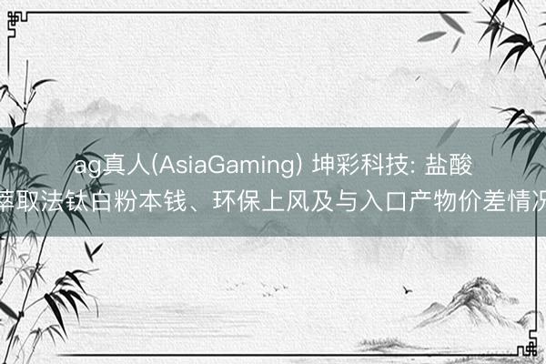 ag真人(AsiaGaming) 坤彩科技: 盐酸萃取法钛白粉本钱、环保上风及与入口产物价差情况