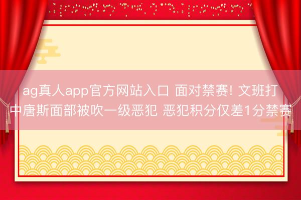 ag真人app官方网站入口 面对禁赛! 文班打中唐斯面部被吹一级恶犯 恶犯积分仅差1分禁赛