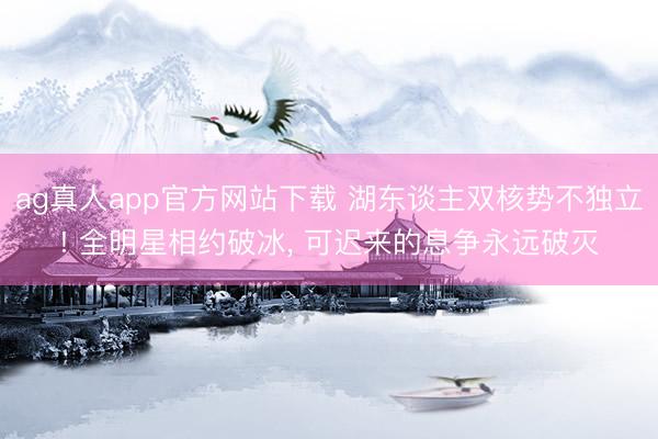 ag真人app官方网站下载 湖东谈主双核势不独立! 全明星相约破冰， 可迟来的息争永远破灭