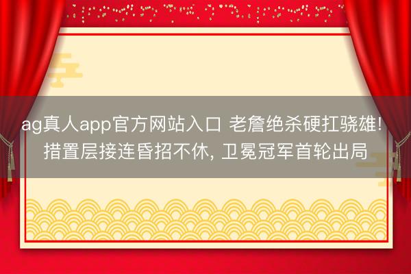 ag真人app官方网站入口 老詹绝杀硬扛骁雄! 措置层接连昏招不休， 卫冕冠军首轮出局
