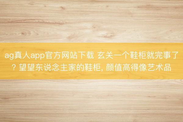 ag真人app官方网站下载 玄关一个鞋柜就完事了? 望望东说念主家的鞋柜，<a href=