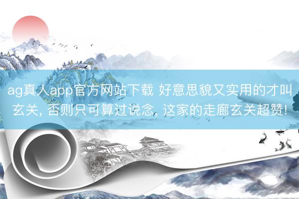 ag真人app官方网站下载 好意思貌又实用的才叫玄关， 否则只可算过说念，<a href=