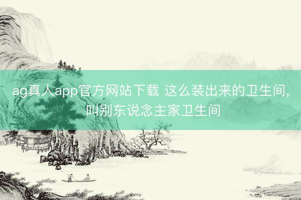 ag真人app官方网站下载 这么装出来的卫生间，<a href=