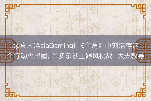 ag真人(AsiaGaming) 《主角》中刘浩存这个行动火出圈， 许多东谈主跟风挑战! 大夫教导
