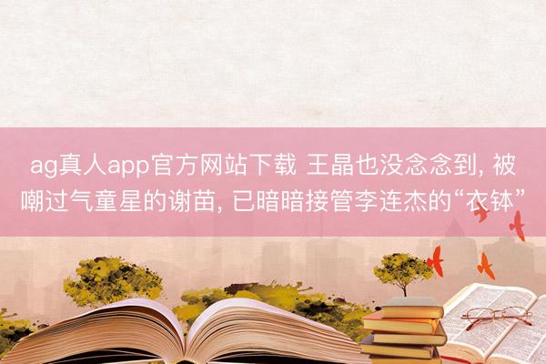 ag真人app官方网站下载 王晶也没念念到， 被嘲过气童星的谢苗， 已暗暗接管李连杰的“衣钵”