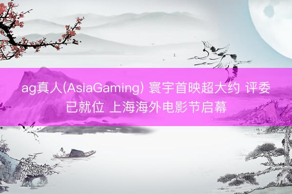 ag真人(AsiaGaming) 寰宇首映超大约 评委已就位 上海海外电影节启幕