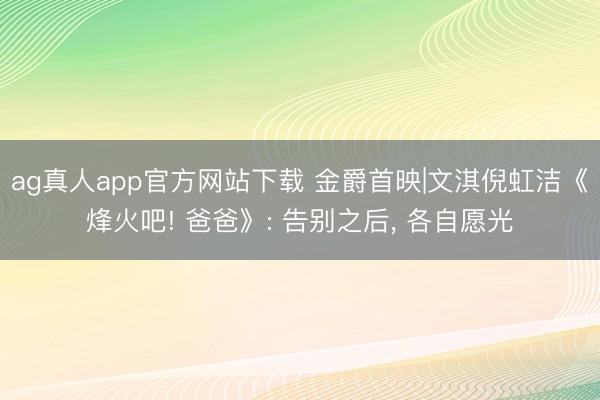 ag真人app官方网站下载 金爵首映|文淇倪虹洁《烽火吧! 爸爸》: 告别之后， 各自愿光