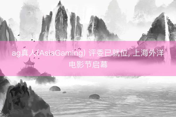 ag真人(AsiaGaming) 评委已就位， 上海外洋电影节启幕