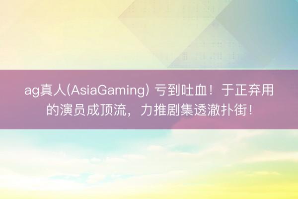 ag真人(AsiaGaming) 亏到吐血！于正弃用的演员成顶流，力推剧集透澈扑街！
