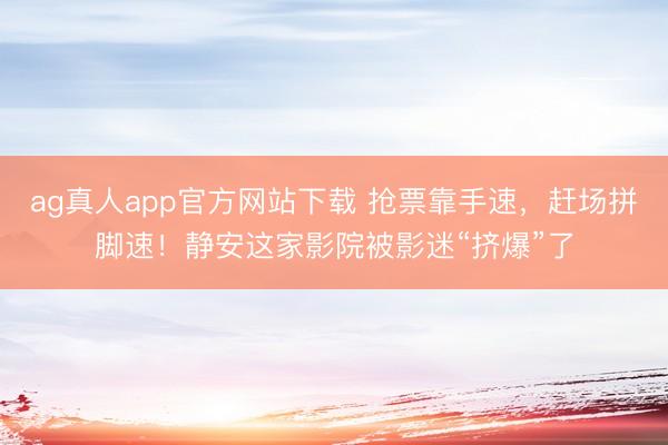 ag真人app官方网站下载 抢票靠手速，赶场拼脚速！静安这家影院被影迷“挤爆”了