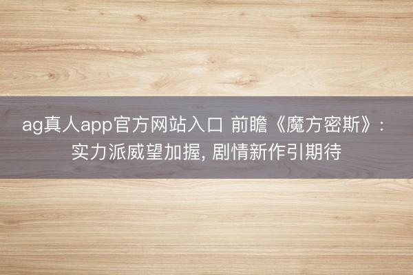 ag真人app官方网站入口 前瞻《魔方密斯》: 实力派威望加握， 剧情新作引期待