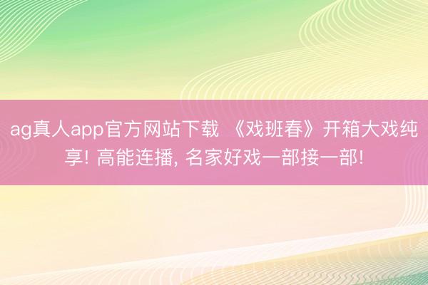 ag真人app官方网站下载 《戏班春》开箱大戏纯享! 高能连播， 名家好戏一部接一部!