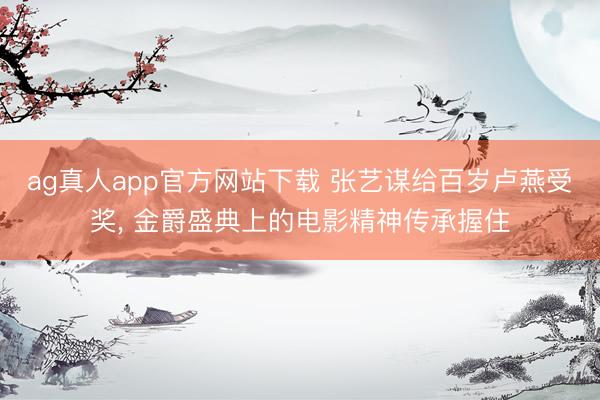 ag真人app官方网站下载 张艺谋给百岁卢燕受奖， 金爵盛典上的电影精神传承握住