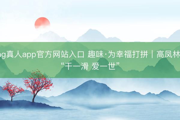 ag真人app官方网站入口 趣味·为幸福打拼｜高凤林：“干一滑 爱一世”