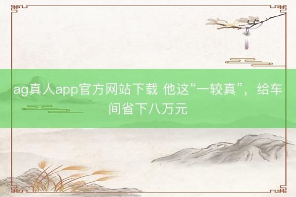 ag真人app官方网站下载 他这“一较真”，给车间省下八万元