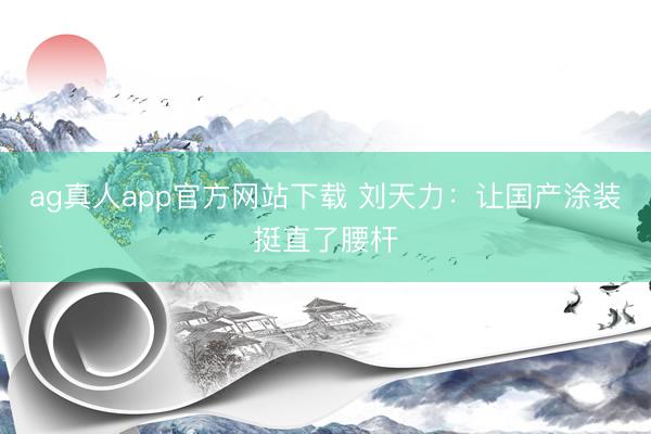 ag真人app官方网站下载 刘天力：让国产涂装挺直了腰杆