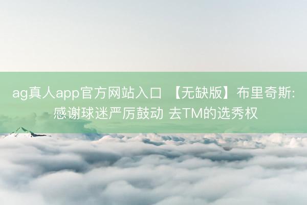 ag真人app官方网站入口 【无缺版】布里奇斯: 感谢球迷严厉鼓动 去TM的选秀权