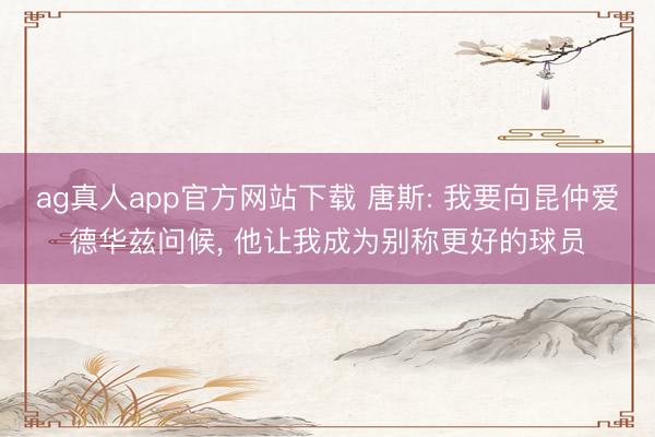 ag真人app官方网站下载 唐斯: 我要向昆仲爱德华兹问候， 他让我成为别称更好的球员
