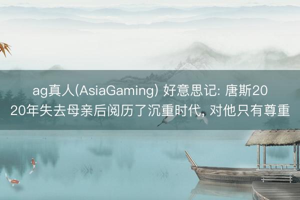 ag真人(AsiaGaming) 好意思记: 唐斯2020年失去母亲后阅历了沉重时代， 对他只有尊重