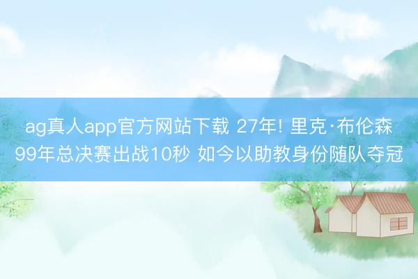 ag真人app官方网站下载 27年! 里克·布伦森99年总决赛出战10秒 如今以助教身份随队夺冠