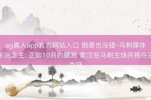 ag真人app官方网站入口 倒是也没错~马刺媒体东说念主: 正如10月的臆测 索汉在马刺主场庆祝夺冠