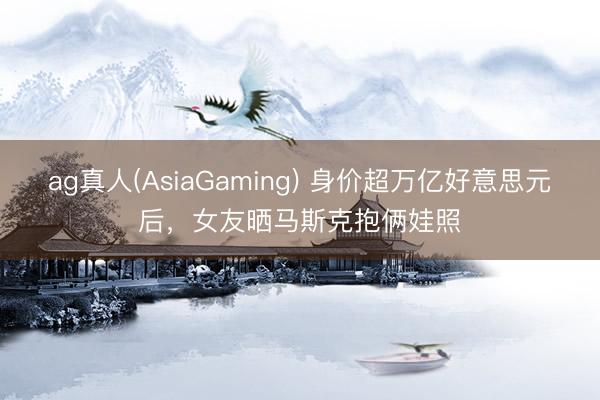 ag真人(AsiaGaming) 身价超万亿好意思元后，女友晒马斯克抱俩娃照