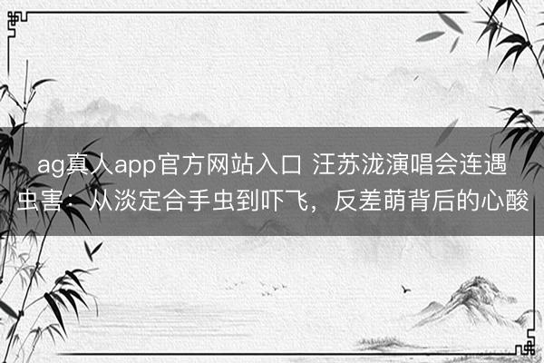 ag真人app官方网站入口 汪苏泷演唱会连遇虫害：从淡定合手虫到吓飞，反差萌背后的心酸