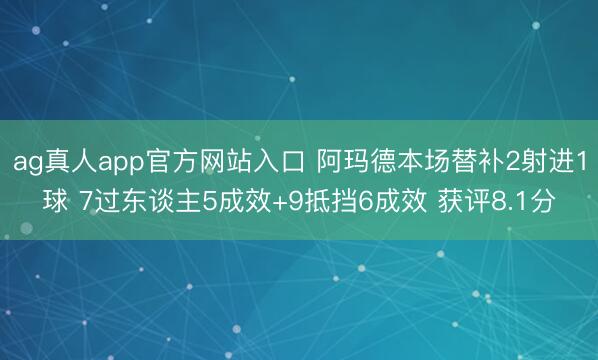 ag真人app官方网站入口 阿玛德本场替补2射进1球 7过东谈主5成效+9抵挡6成效 获评8.1分