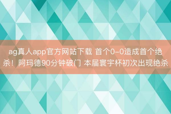 ag真人app官方网站下载 首个0-0造成首个绝杀！阿玛德90分钟破门 本届寰宇杯初次出现绝杀