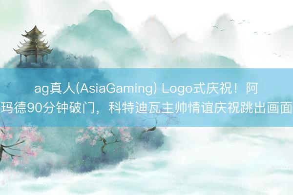 ag真人(AsiaGaming) Logo式庆祝！阿玛德90分钟破门，科特迪瓦主帅情谊庆祝跳出画面