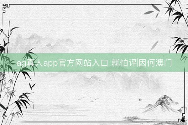 ag真人app官方网站入口 就怕评|因何澳门