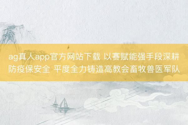 ag真人app官方网站下载 以赛赋能强手段深耕防疫保安全 平度全力铸造高教会畜牧兽医军队