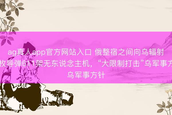 ag真人app官方网站入口 俄整宿之间向乌辐射70枚导弹611架无东说念主机，“大限制打击”乌军事方针