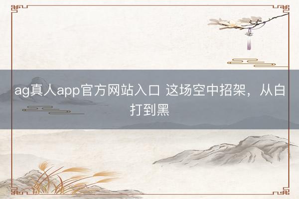 ag真人app官方网站入口 这场空中招架，从白打到黑