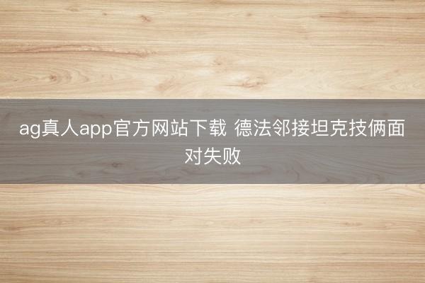 ag真人app官方网站下载 德法邻接坦克技俩面对失败
