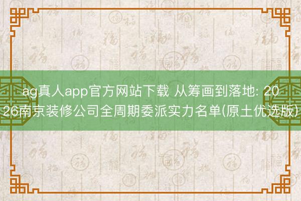 ag真人app官方网站下载 从筹画到落地: 2026南京装修公司全周期委派实力名单(原土优选版)