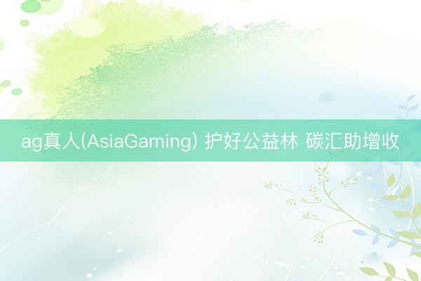 ag真人(AsiaGaming) 护好公益林 碳汇助增收